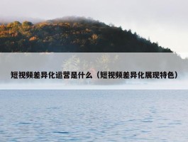 短视频差异化运营是什么（短视频差异化展现特色）