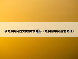 转短视频运营助理要求高吗（短视频平台运营助理）