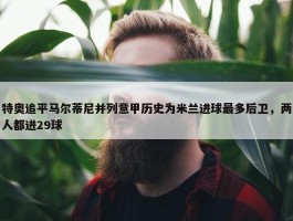 特奥追平马尔蒂尼并列意甲历史为米兰进球最多后卫，两人都进29球