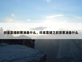 抖音直播前要准备什么，抖音直播之前需要准备什么