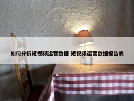 如何分析短视频运营数据 短视频运营数据报告表