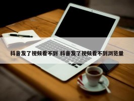 抖音发了视频看不到 抖音发了视频看不到浏览量