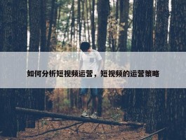 如何分析短视频运营，短视频的运营策略