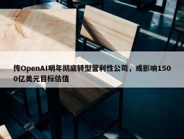 传OpenAI明年彻底转型营利性公司，或影响1500亿美元目标估值