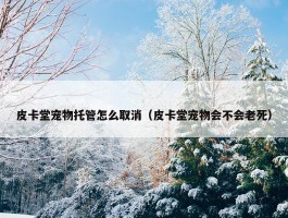 皮卡堂宠物托管怎么取消（皮卡堂宠物会不会老死）