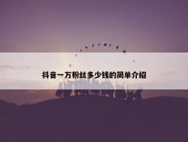 抖音一万粉丝多少钱的简单介绍