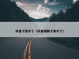 抖音下滑不了（抖音视频下滑不了）