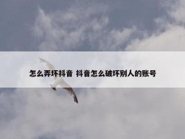 怎么弄坏抖音 抖音怎么破坏别人的账号