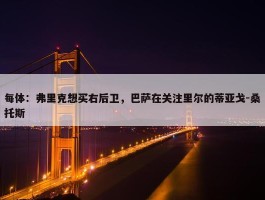 每体：弗里克想买右后卫，巴萨在关注里尔的蒂亚戈-桑托斯