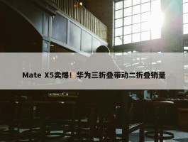 Mate X5卖爆！华为三折叠带动二折叠销量