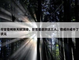 尽管詹姆斯天赋顶级，但若是遇到这三人，他或许成不了状元