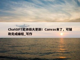 ChatGPT史诗级大更新！Canvas来了，可辅助完成编程_写作