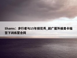 Shams：步行者与15年探花秀_前广厦外援奥卡福签下训练营合同