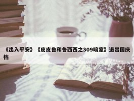 《出入平安》《皮皮鲁和鲁西西之309暗室》退出国庆档