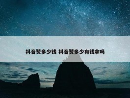 抖音赞多少钱 抖音赞多少有钱拿吗