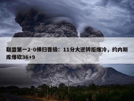 联盟第一2-0横扫晋级：11分大逆转拒爆冷，约内斯库爆砍36+9