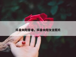 抖音向阳是谁，抖音向阳女主照片