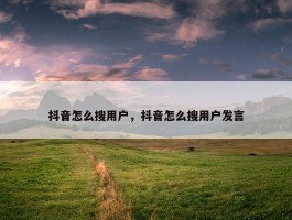 抖音怎么搜用户，抖音怎么搜用户发言