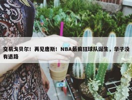 交易戈贝尔！再见唐斯！NBA最疯狂球队诞生，华子没有退路