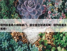 格列兹曼助小蜘蛛破门，部分皇社球迷高喊：格列兹曼去死吧！