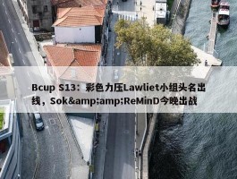 Bcup S13：彩色力压Lawliet小组头名出线，Sok&amp;ReMinD今晚出战