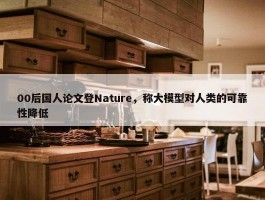 00后国人论文登Nature，称大模型对人类的可靠性降低