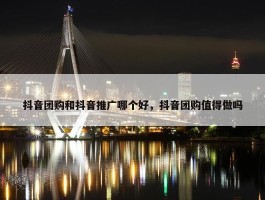 抖音团购和抖音推广哪个好，抖音团购值得做吗