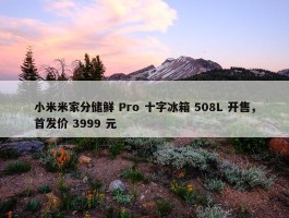 小米米家分储鲜 Pro 十字冰箱 508L 开售，首发价 3999 元