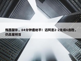 梅西替补，84分钟遭绝平！迈阿密2-2无缘6连胜，仍高居榜首