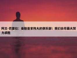 阿兰-巴雷拉：曼联是家伟大的俱乐部；我们会尽最大努力求胜