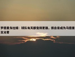 罗德里戈社媒：球队每天都变得更强，很自豪成为马德里主义者