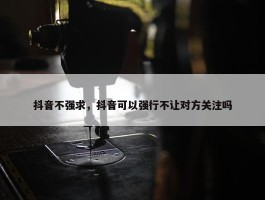 抖音不强求，抖音可以强行不让对方关注吗