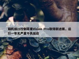 脑机接口控制苹果Vision Pro取得新进展，运行一年无严重不良反应