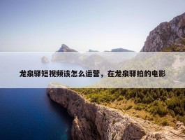 龙泉驿短视频该怎么运营，在龙泉驿拍的电影