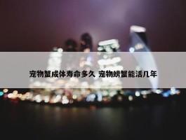 宠物蟹成体寿命多久 宠物螃蟹能活几年