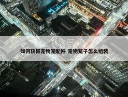 如何获得宠物笼配件 宠物笼子怎么组装