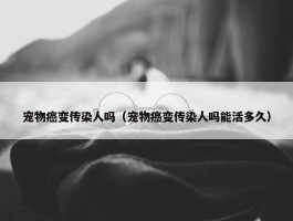 宠物癌变传染人吗（宠物癌变传染人吗能活多久）