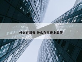 什么在抖音 什么在抖音上卖货