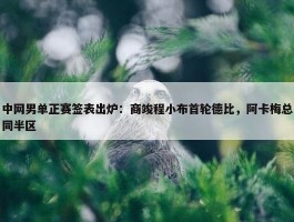 中网男单正赛签表出炉：商竣程小布首轮德比，阿卡梅总同半区