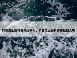 抖音怎么送抖音币给别人，抖音怎么送抖音币给别人呢