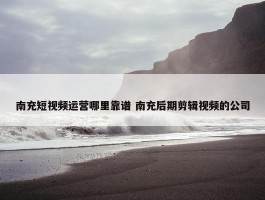 南充短视频运营哪里靠谱 南充后期剪辑视频的公司