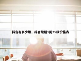 抖音有多少级，抖音级别1到75级价格表