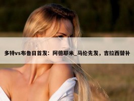 多特vs布鲁日首发：阿德耶米_马伦先发，吉拉西替补