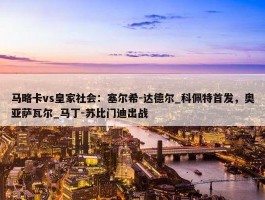 马略卡vs皇家社会：塞尔希-达德尔_科佩特首发，奥亚萨瓦尔_马丁-苏比门迪出战