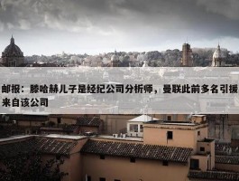 邮报：滕哈赫儿子是经纪公司分析师，曼联此前多名引援来自该公司