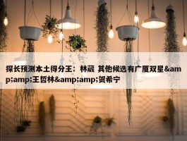 探长预测本土得分王：林葳 其他候选有广厦双星&amp;王哲林&amp;贺希宁