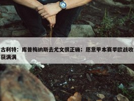 古利特：库普梅纳斯去尤文很正确；愿意甲本赛季欧战收获满满