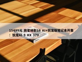 15499元 微星绝影16 AI+锐龙版笔记本开售：锐龙AI 9 HX 370