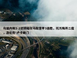 乌迪内斯3-2逆转帕尔马取意甲3连胜，托万梅开二度，洛伦佐-卢卡破门