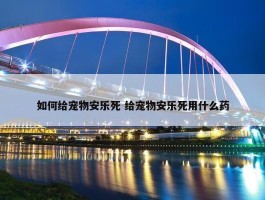 如何给宠物安乐死 给宠物安乐死用什么药